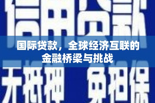 通道国际贷款，全球经济互联的金融桥梁与挑战