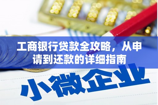 通道工商银行贷款全攻略，从申请到还款的详细指南