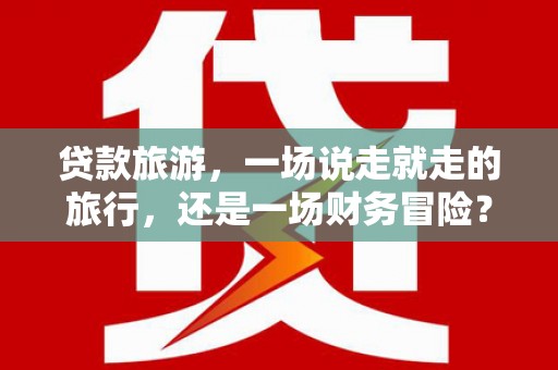通道贷款旅游，一场说走就走的旅行，还是一场财务冒险？