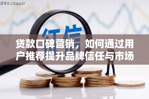 通道贷款口碑营销，如何通过用户推荐提升品牌信任与市场份额