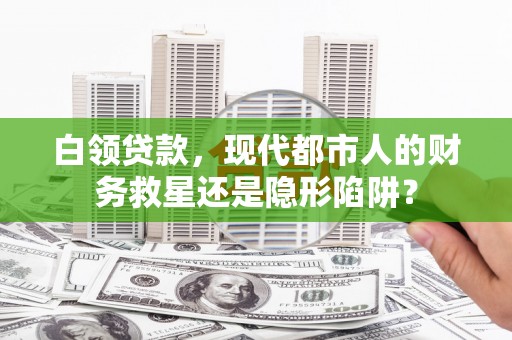 通道白领贷款，现代都市人的财务救星还是隐形陷阱？