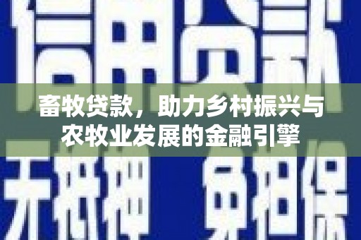 通道畜牧贷款，助力乡村振兴与农牧业发展的金融引擎