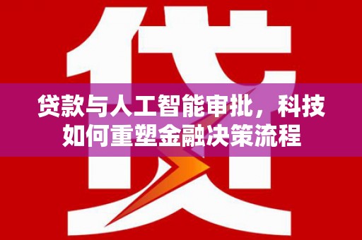 通道贷款与人工智能审批，科技如何重塑金融决策流程