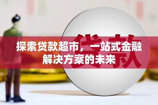 通道探索贷款超市，一站式金融解决方案的未来