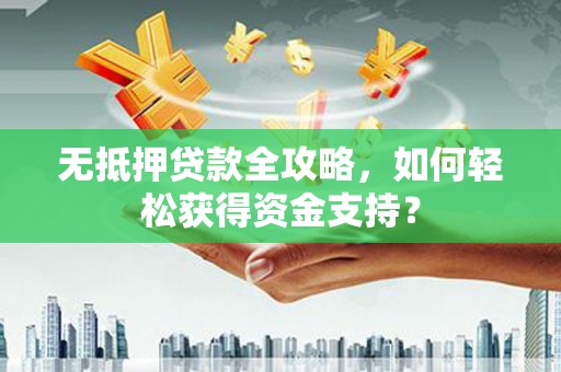 通道无抵押贷款全攻略，如何轻松获得资金支持？