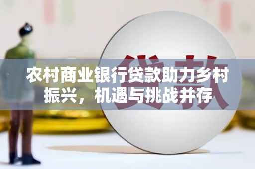 通道农村商业银行贷款助力乡村振兴，机遇与挑战并存