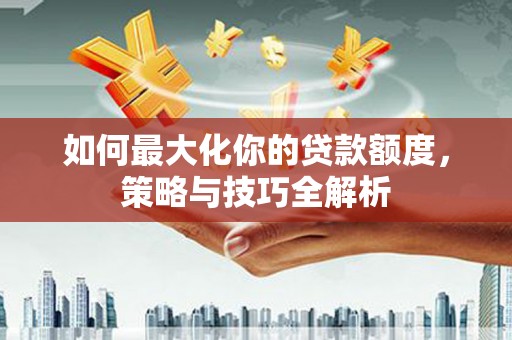 通道如何最大化你的贷款额度，策略与技巧全解析