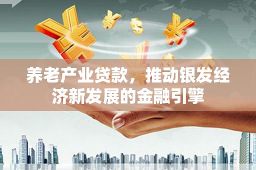 通道养老产业贷款，推动银发经济新发展的金融引擎