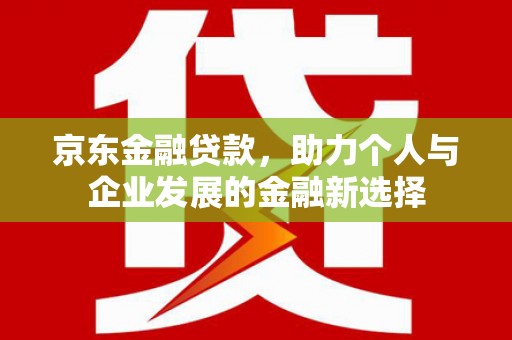 通道京东金融贷款，助力个人与企业发展的金融新选择