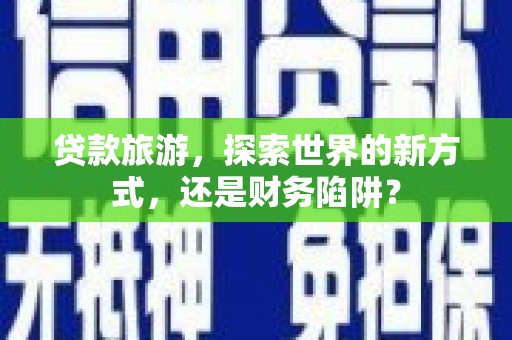 通道贷款旅游，探索世界的新方式，还是财务陷阱？