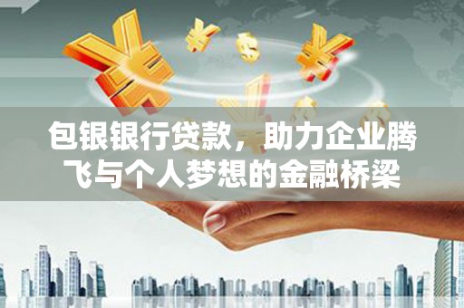 通道包银银行贷款，助力企业腾飞与个人梦想的金融桥梁