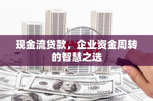 通道现金流贷款，企业资金周转的智慧之选