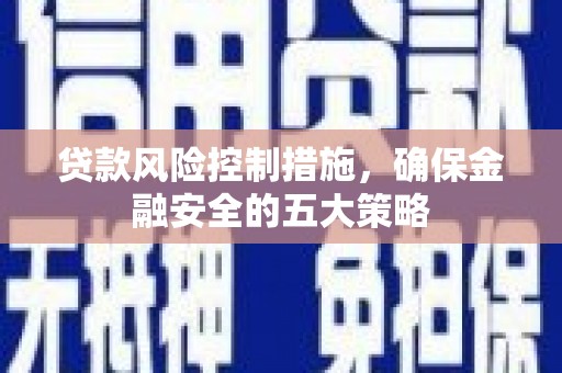 通道贷款风险控制措施，确保金融安全的五大策略