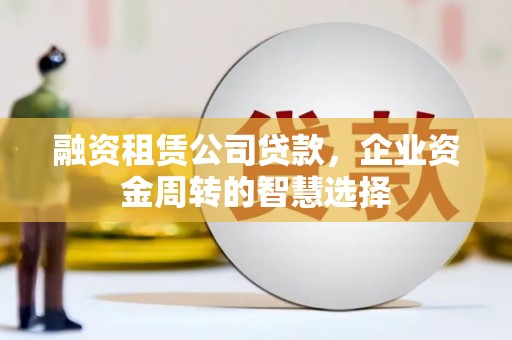 通道融资租赁公司贷款，企业资金周转的智慧选择