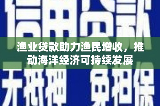 通道渔业贷款助力渔民增收，推动海洋经济可持续发展