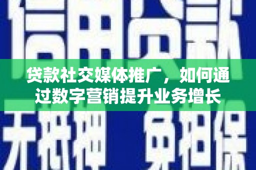 通道贷款社交媒体推广，如何通过数字营销提升业务增长
