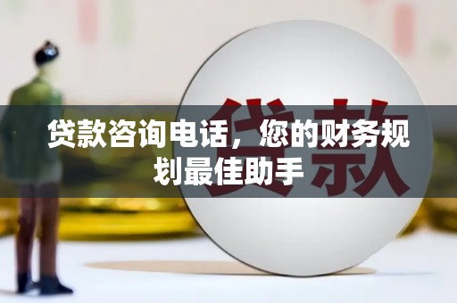通道贷款咨询电话，您的财务规划最佳助手