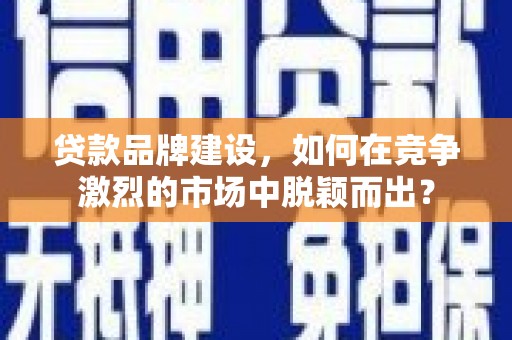 通道贷款品牌建设，如何在竞争激烈的市场中脱颖而出？