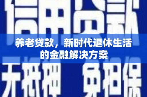 通道养老贷款，新时代退休生活的金融解决方案