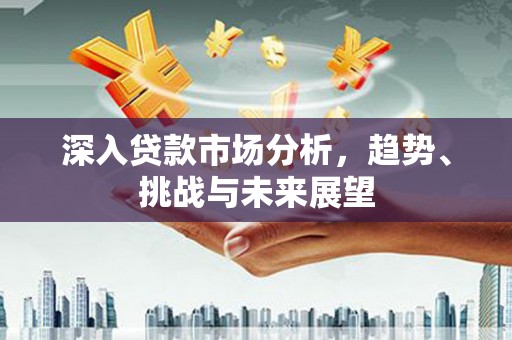 通道深入贷款市场分析，趋势、挑战与未来展望