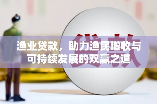 通道渔业贷款，助力渔民增收与可持续发展的双赢之道