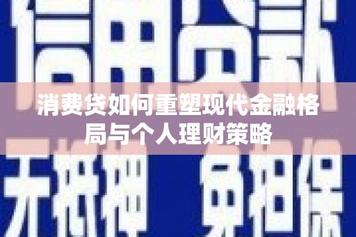 通道消费贷如何重塑现代金融格局与个人理财策略