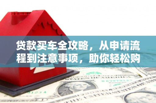 通道贷款买车全攻略，从申请流程到注意事项，助你轻松购车