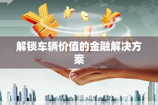 通道解锁车辆价值的金融解决方案