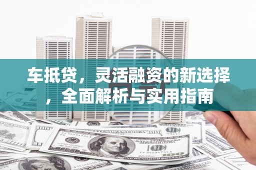 通道车抵贷，灵活融资的新选择，全面解析与实用指南